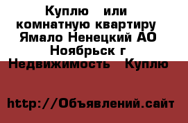 Куплю 1 или 2 комнатную квартиру - Ямало-Ненецкий АО, Ноябрьск г. Недвижимость » Куплю   